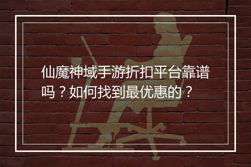 仙魔神域手游折扣平台靠谱吗?如何找到最优惠的?