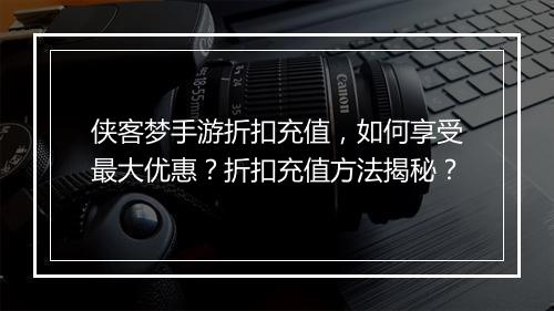 侠客梦手游折扣充值,如何享受最大优惠?折扣充值方法揭秘?