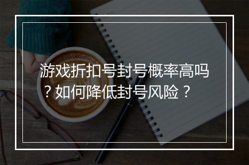 游戏折扣号封号概率高吗？如何降低封号风险？