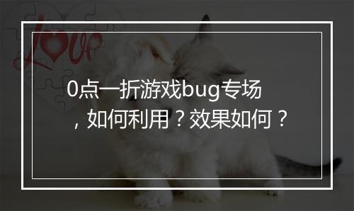 0点一折游戏bug专场，如何利用？效果如何？