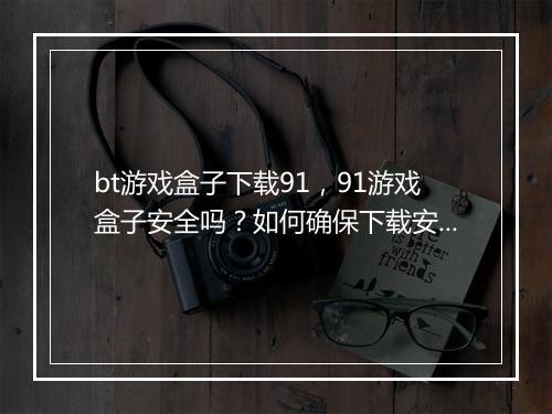 bt游戏盒子下载91，91游戏盒子安全吗？如何确保下载安全？