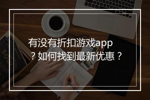有没有折扣游戏app？如何找到最新优惠？