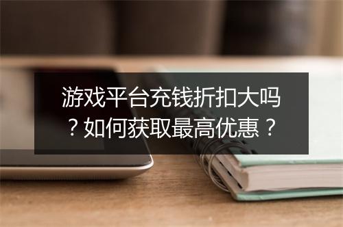 游戏平台充钱折扣大吗?如何获取最高优惠?