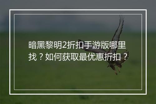 暗黑黎明2折扣手游版哪里找?如何获取最优惠折扣?