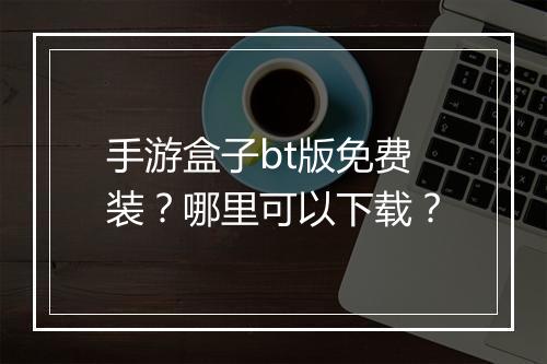 手游盒子bt版免费装?哪里可以下载?