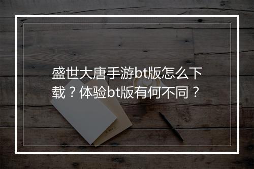 盛世大唐手游bt版怎么下载?体验bt版有何不同?