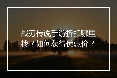 战刃传说手游折扣哪里找?如何获得优惠价?