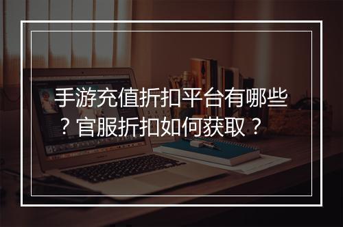 手游充值折扣平台有哪些?官服折扣如何获取?
