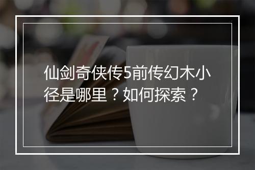 仙剑奇侠传5前传幻木小径是哪里?如何探索?