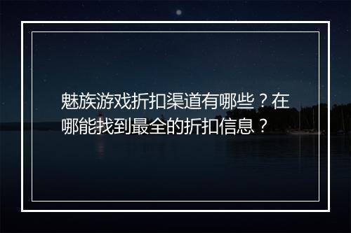 魅族游戏折扣渠道有哪些?在哪能找到最全的折扣信息?