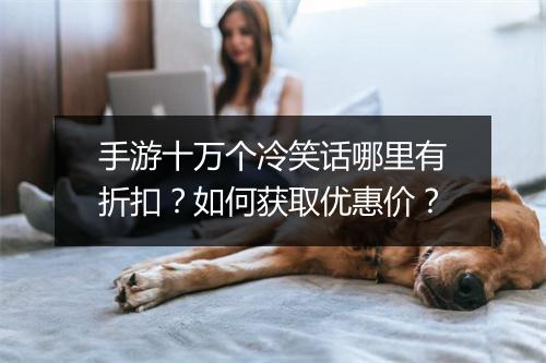 手游十万个冷笑话哪里有折扣?如何获取优惠价?