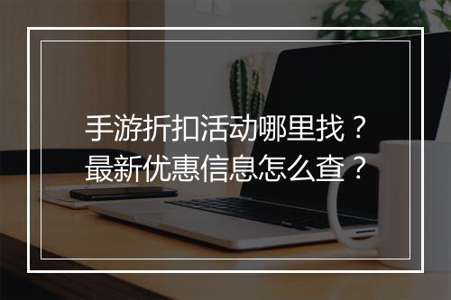 手游折扣活动哪里找?最新优惠信息怎么查?