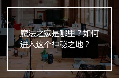 魔法之家是哪里?如何进入这个神秘之地?