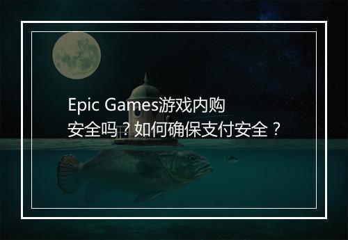 Epic Games游戏内购安全吗?如何确保支付安全?