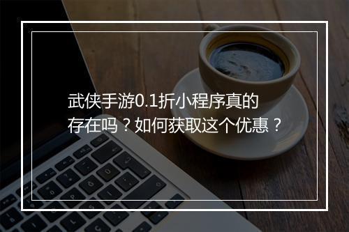 武侠手游0.1折小程序真的存在吗?如何获取这个优惠?