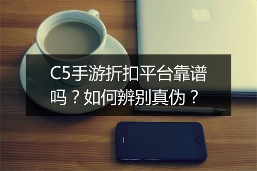 C5手游折扣平台靠谱吗？如何辨别真伪？