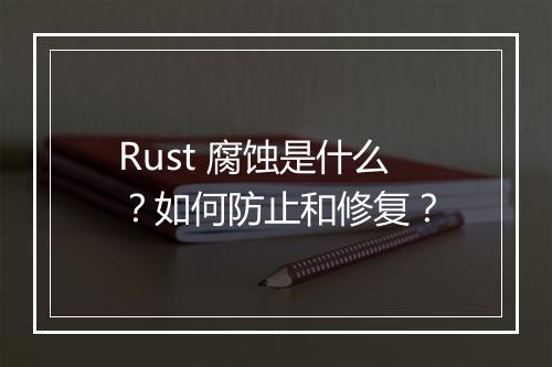 Rust 腐蚀是什么?如何防止和修复?