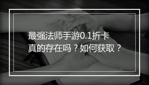 最强法师手游0.1折卡真的存在吗？如何获取？