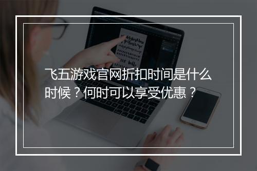 飞五游戏官网折扣时间是什么时候?何时可以享受优惠?