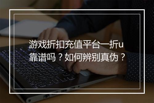 游戏折扣充值平台一折u靠谱吗?如何辨别真伪?