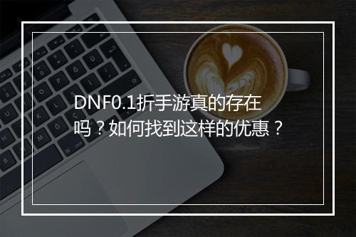 DNF0.1折手游真的存在吗?如何找到这样的优惠?