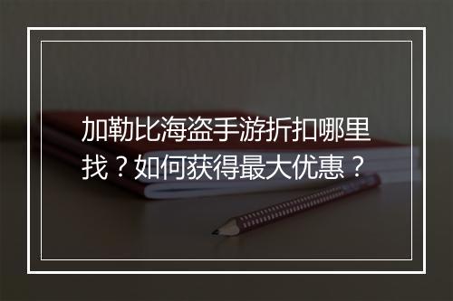 加勒比海盗手游折扣哪里找?如何获得最大优惠?
