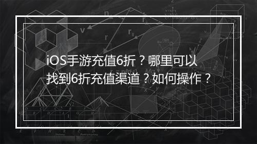 iOS手游充值6折？哪里可以找到6折充值渠道？如何操作？
