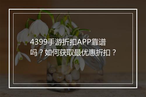 4399手游折扣APP靠谱吗?如何获取最优惠折扣?