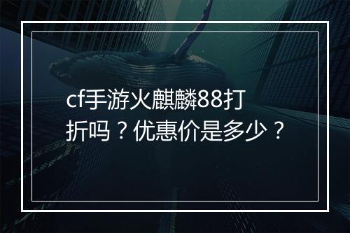 cf手游火麒麟88打折吗?优惠价是多少?