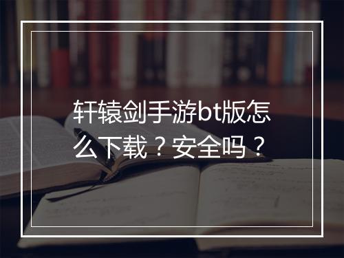 轩辕剑手游bt版怎么下载?安全吗?