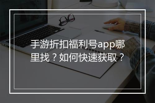 手游折扣福利号app哪里找?如何快速获取?