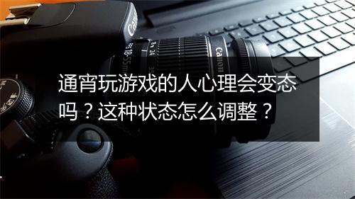 通宵玩游戏的人心理会变态吗?这种状态怎么调整?