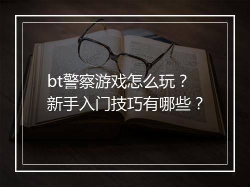 bt警察游戏怎么玩?新手入门技巧有哪些?