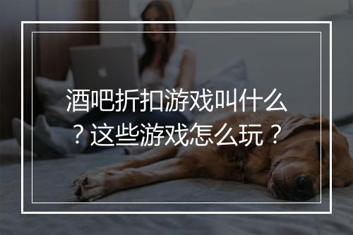 酒吧折扣游戏叫什么?这些游戏怎么玩?