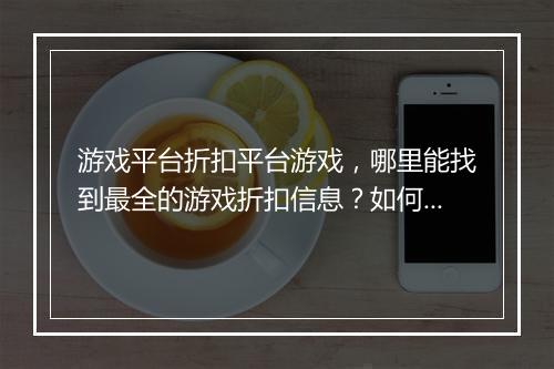 游戏平台折扣平台游戏，哪里能找到最全的游戏折扣信息？如何获取？