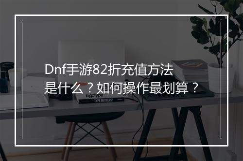 Dnf手游82折充值方法是什么?如何操作最划算?