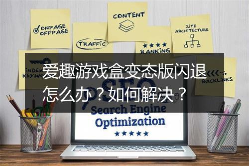 爱趣游戏盒变态版闪退怎么办?如何解决?