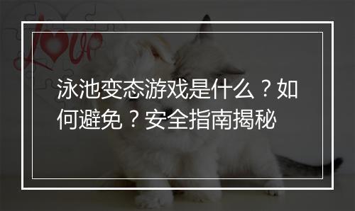 泳池变态游戏是什么?如何避免?安全指南揭秘