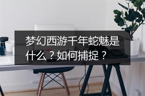 梦幻西游千年蛇魅是什么?如何捕捉?