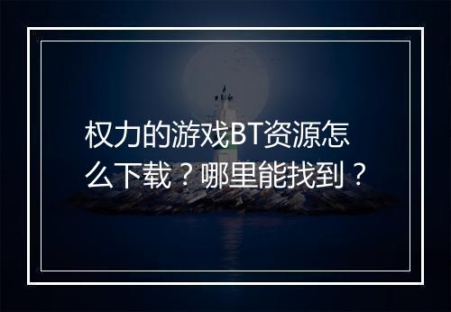 权力的游戏BT资源怎么下载?哪里能找到?