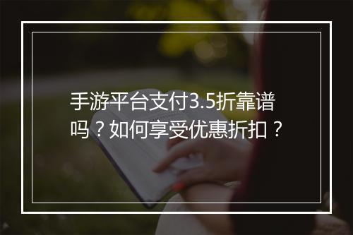 手游平台支付3.5折靠谱吗?如何享受优惠折扣?