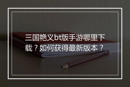 三国艳义bt版手游哪里下载?如何获得最新版本?
