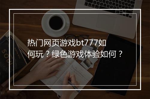 热门网页游戏bt777如何玩？绿色游戏体验如何？