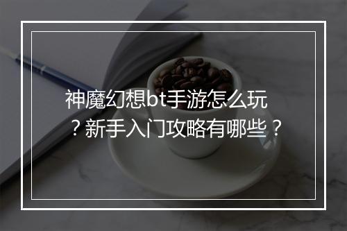 神魔幻想bt手游怎么玩?新手入门攻略有哪些?