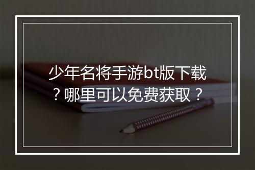 少年名将手游bt版下载?哪里可以免费获取?
