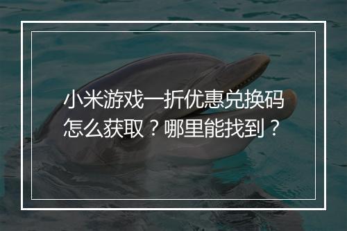 小米游戏一折优惠兑换码怎么获取?哪里能找到?