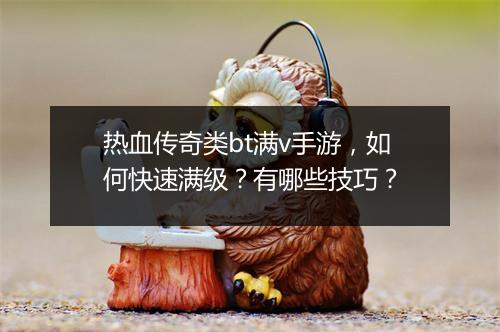 热血传奇类bt满v手游，如何快速满级？有哪些技巧？