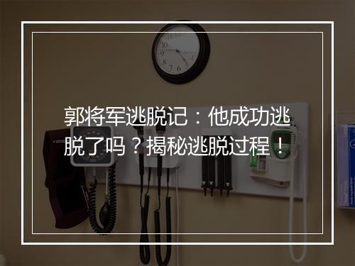 郭将军逃脱记：他成功逃脱了吗？揭秘逃脱过程！