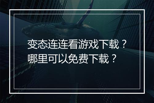 变态连连看游戏下载?哪里可以免费下载?