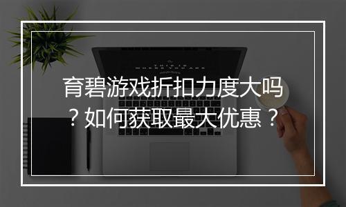 育碧游戏折扣力度大吗？如何获取最大优惠？